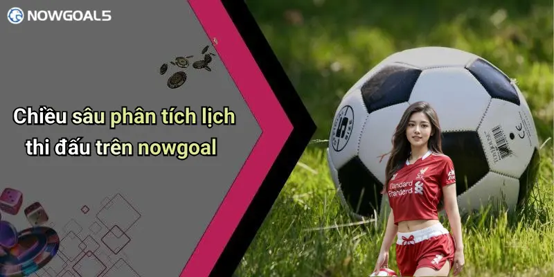 Chiều sâu phân tích lịch thi đấu trên nowgoal