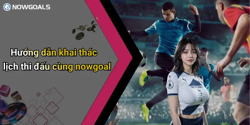 Hướng dẫn khai thác lịch thi đấu cùng nowgoal