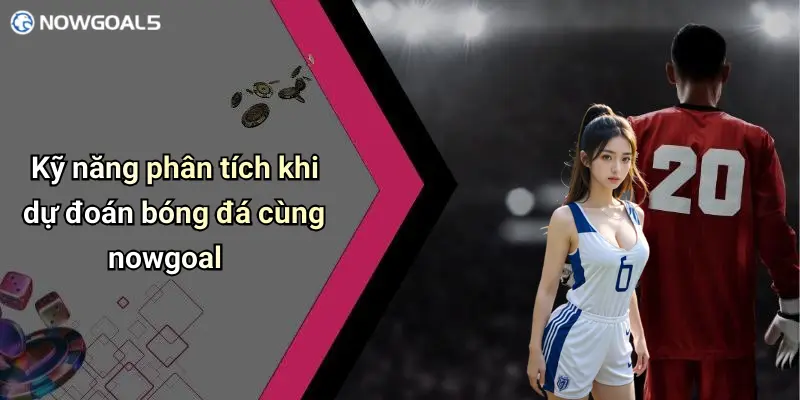 Kỹ năng phân tích khi dự đoán bóng đá cùng nowgoal