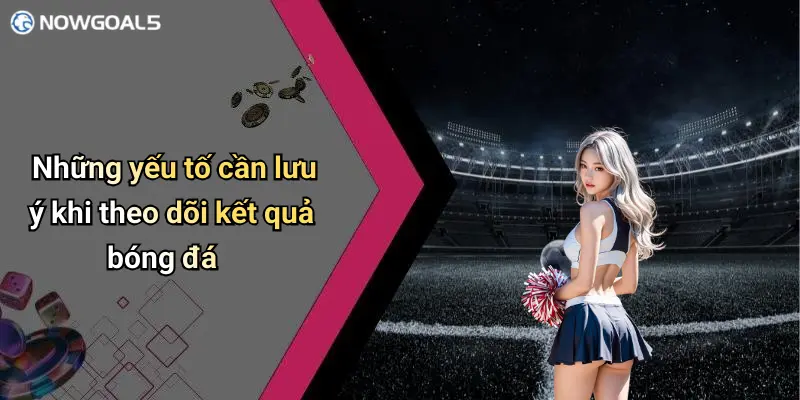 Những yếu tố cần lưu ý khi theo dõi kết quả bóng đá