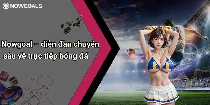 Nowgoal – diễn đàn chuyên sâu về trực tiếp bóng đá