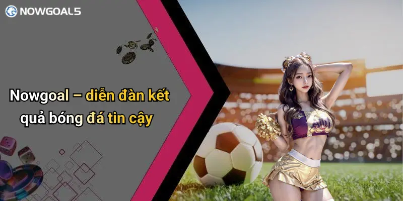 Nowgoal – diễn đàn kết quả bóng đá tin cậy
