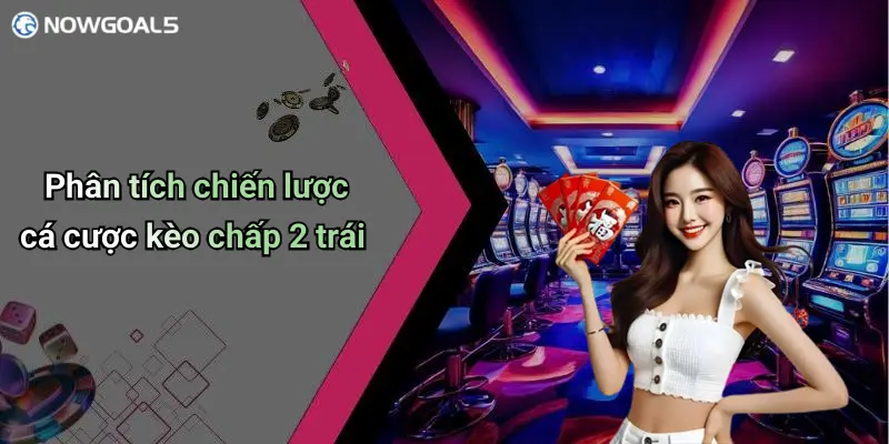 Phân tích chiến lược cá cược kèo chấp 2 trái