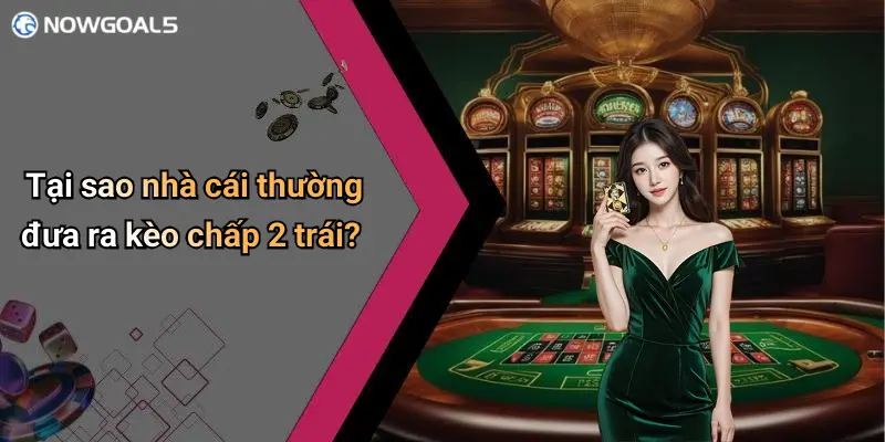 Tại sao nhà cái thường đưa ra kèo chấp 2 trái?