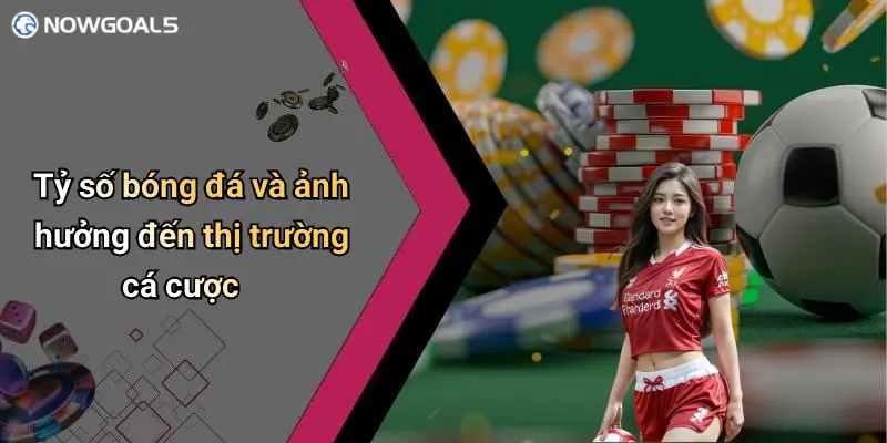 Tỷ số bóng đá và ảnh hưởng đến thị trường cá cược