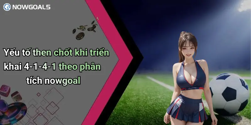 Yếu tố then chốt khi triển khai 4-1-4-1 theo phân tích nowgoal