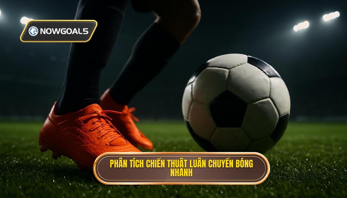 Phân Tích Chuyên Sâu Các Yếu Tố Cấu Thành Chiến Thuật Luân Chuyển Bóng Nhanh