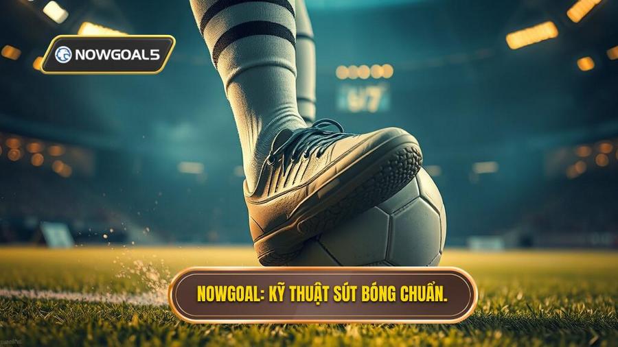 Nowgoal_ Kỹ thuật sút bóng chuẩn.